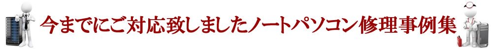 今までにご対応致しましたノートパソコン修理事例集