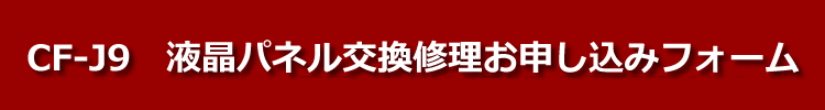 cf-j9液晶パネル交換修理お申し込みフォーム